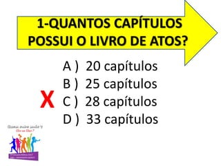 1-QUANTOS CAPÍTULOS
POSSUI O LIVRO DE ATOS?
A ) 20 capítulos
B ) 25 capítulos
C ) 28 capítulos
D ) 33 capítulos
X
 