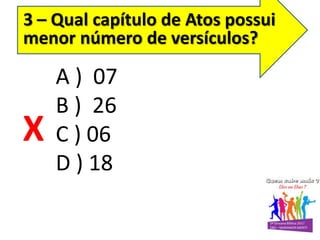A ) 07
B ) 26
C ) 06
D ) 18
3 – Qual capítulo de Atos possui
menor número de versículos?
X
 