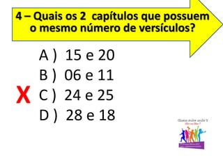 4 – Quais os 2 capítulos que possuem
o mesmo número de versículos?
A ) 15 e 20
B ) 06 e 11
C ) 24 e 25
D ) 28 e 18
X
 