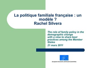 La politique familiale française : un modèle ? Rachel Silvera The role of family policy in the demographic change  with a view to share best practices among the Member States 21 mars 2011 