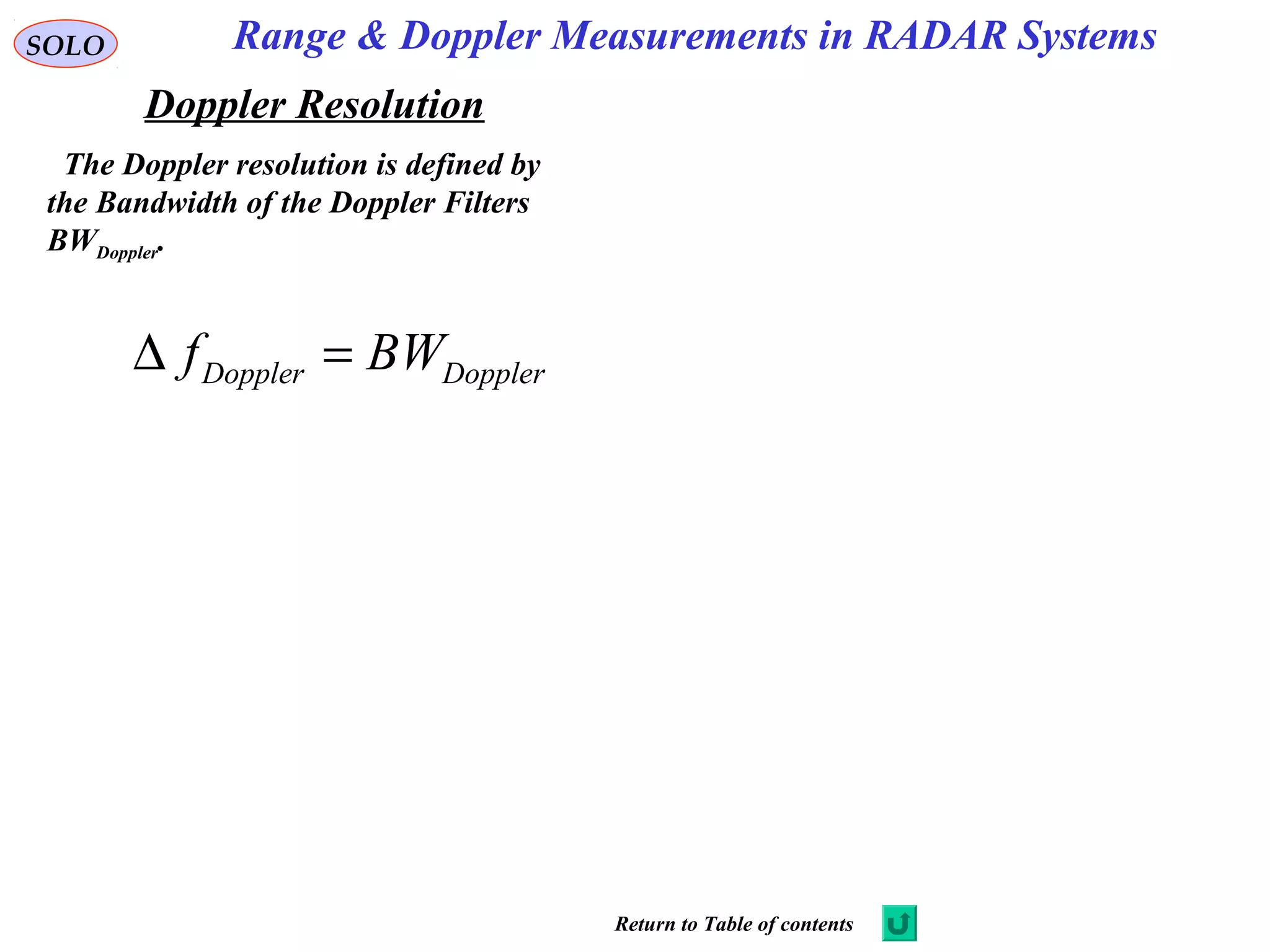 Range & Doppler Measurements in RADAR SystemsSOLO
Doppler Resolution
The Doppler resolution is defined by
the Bandwidth of the Doppler Filters
BWDoppler.
Doppler Dopplerf BW∆ =
Return to Table of contents
 