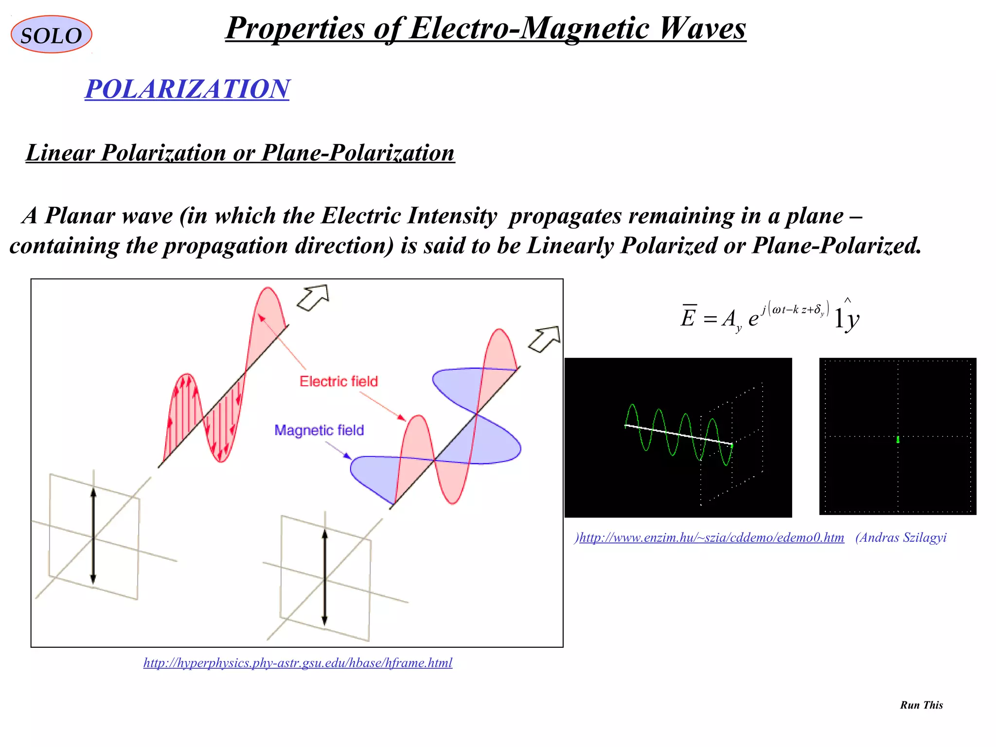 POLARIZATION
SOLO
A Planar wave (in which the Electric Intensity propagates remaining in a plane –
containing the propagation direction) is said to be Linearly Polarized or Plane-Polarized.
http://hyperphysics.phy-astr.gsu.edu/hbase/hframe.html
http://www.enzim.hu/~szia/cddemo/edemo0.htm (Andras Szilagyi(
Linear Polarization or Plane-Polarization
( )
yyzktj
y
eAE 1
∧
+−
=
δω
Properties of Electro-Magnetic Waves
Run This
 
