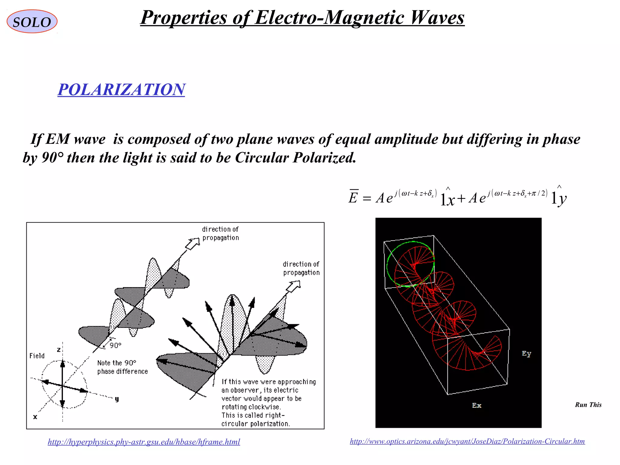 POLARIZATION
SOLO
http://hyperphysics.phy-astr.gsu.edu/hbase/hframe.html
If EM wave is composed of two plane waves of equal amplitude but differing in phase
by 90° then the light is said to be Circular Polarized.
http://www.optics.arizona.edu/jcwyant/JoseDiaz/Polarization-Circular.htm
( ) ( )
yx xx zktjzktj
eAeAE 11
2/
∧
++−
∧
+−
+= πδωδω
Properties of Electro-Magnetic Waves
Run This
 