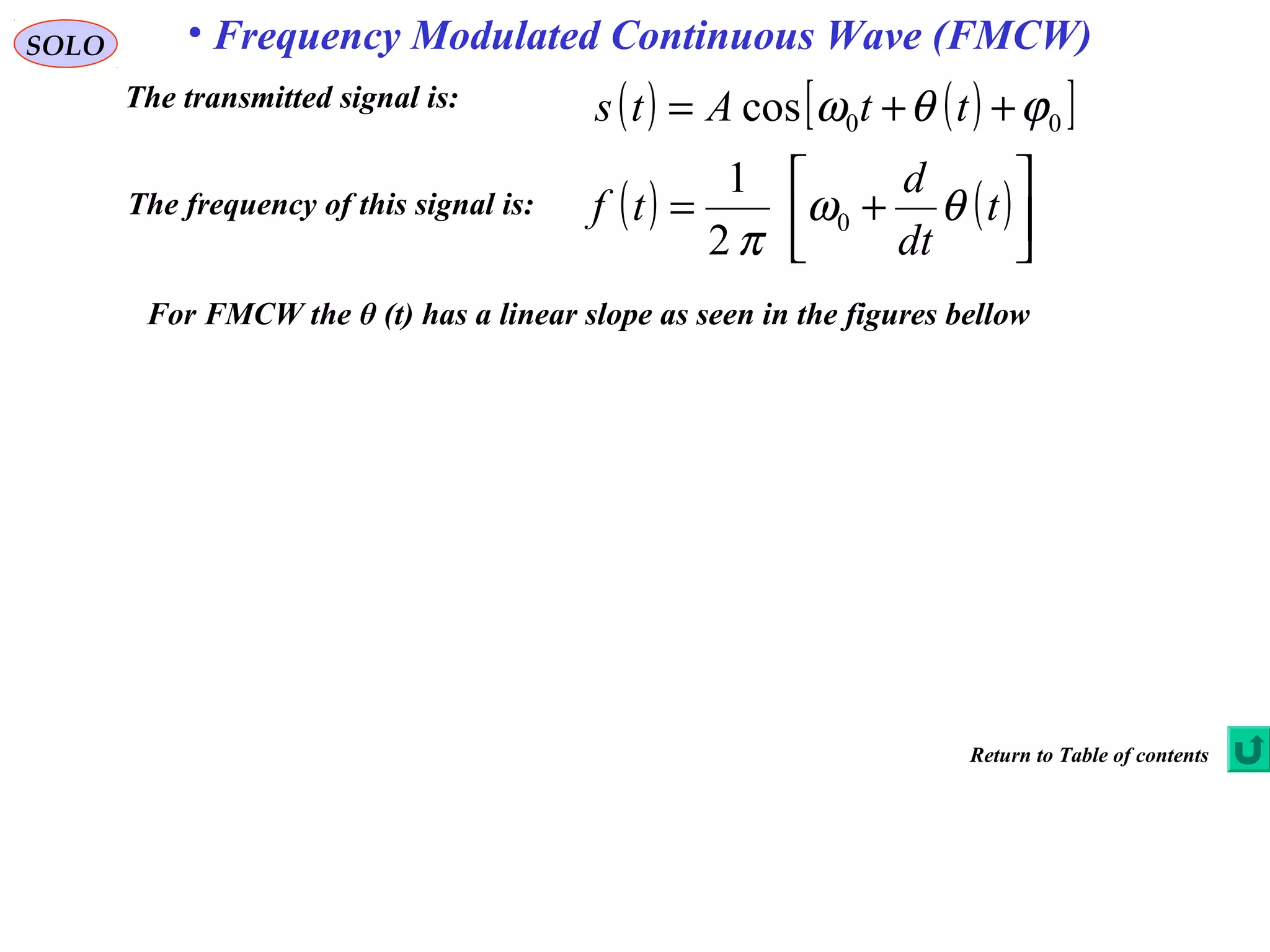 SOLO • Frequency Modulated Continuous Wave (FMCW)
The transmitted signal is: ( ) ( )[ ]00cos ϕθω ++= ttAts
The frequency of this signal is: ( ) ( )





+= t
dt
d
tf θω
π
0
2
1
For FMCW the θ (t) has a linear slope as seen in the figures bellow
Return to Table of contents
 