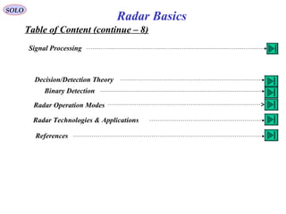 Table of Content (continue – 8)
SOLO
Radar Basics
Signal Processing
Binary Detection
Decision/Detection Theory
Radar Technologies & Applications
Radar Operation Modes
References
 