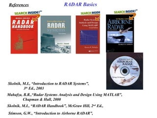 Skolnik, M.I., “Introduction to RADAR Systems”, 
3th
 Ed., 2003
Mahafza, B.R.,“Radar Systems Analysis and Design Using MATLAB”,
Chapman & Hall, 2000
Skolnik, M.I., “RADAR Handbook”, McGraw Hill, 2nd
 Ed.,
Stimson, G.W., “Introduction to Airborne RADAR”,
References RADAR Basics
 