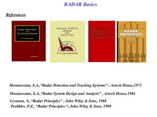Hovanessian, S.A.,“Radar Detection and Tracking Systems” , Artech House,1973
Hovanessian, S.A.,“Radar System Design and Analysis” , Artech House,1984
Levanon, N.,“Radar Principles” , John Wiley & Sons, 1988
Peebbles, P.Z., “Radar Principles “, John Wiley & Sons, 1998
References
RADAR Basics
 
