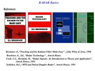 Brookner, E.,“Tracking and the Kalman Filter Made Easy” , John Wiley & Sons, 1998
Brookner, E., Ed., “Radar Technology” , Artech House
Cook, C.C., Bernfeld, M., “Radar Signals: An Introduction to Theory and Application”,
Artech House, 1993
Schleher, D.C.,“MTI and Pulsed Doppler Radar”, Artech House, 1991
References
RADAR Basics
 