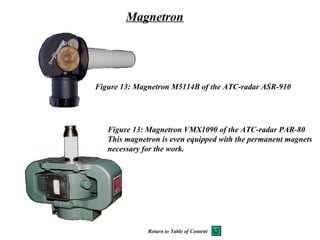 Figure 13: Magnetron M5114B of the ATC-radar ASR-910
Figure 13: Magnetron VMX1090 of the ATC-radar PAR-80
This magnetron is even equipped with the permanent magnets
necessary for the work.
Magnetron
Return to Table of Content
 