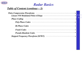 Table of Content (continue – 3)
SOLO
Radar Basics
Pulse Compression Waveforms
Linear FM Modulated Pulse (Chirp)
Phase Coding
Poly-Phase Codes
Bi-Phase Codes
Frank Codes
Pseudo-Random Codes
Stepped Frequency Waveform (SFWF)
RADA
BASI
 