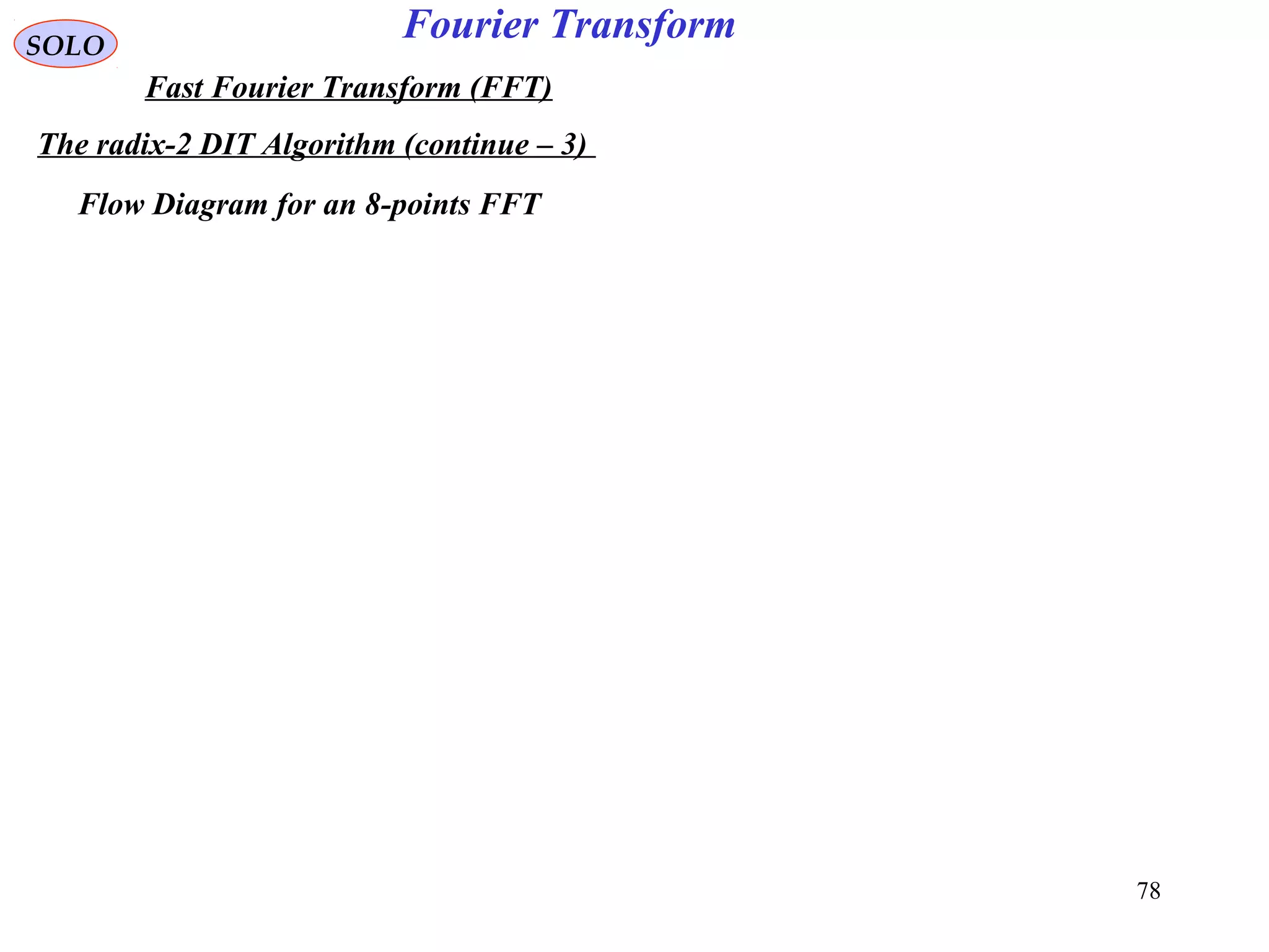 78
Fourier TransformSOLO
Fast Fourier Transform (FFT)
The radix-2 DIT Algorithm (continue – 3)
Flow Diagram for an 8-points FFT
 