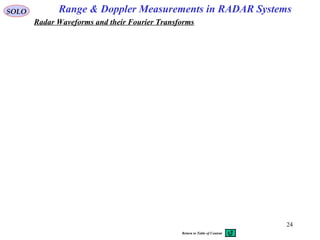 24
Range & Doppler Measurements in RADAR SystemsSOLO
Radar Waveforms and their Fourier Transforms
Return to Table of Content
 