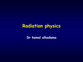 Radiation physics
Dr kamal alhadama
 