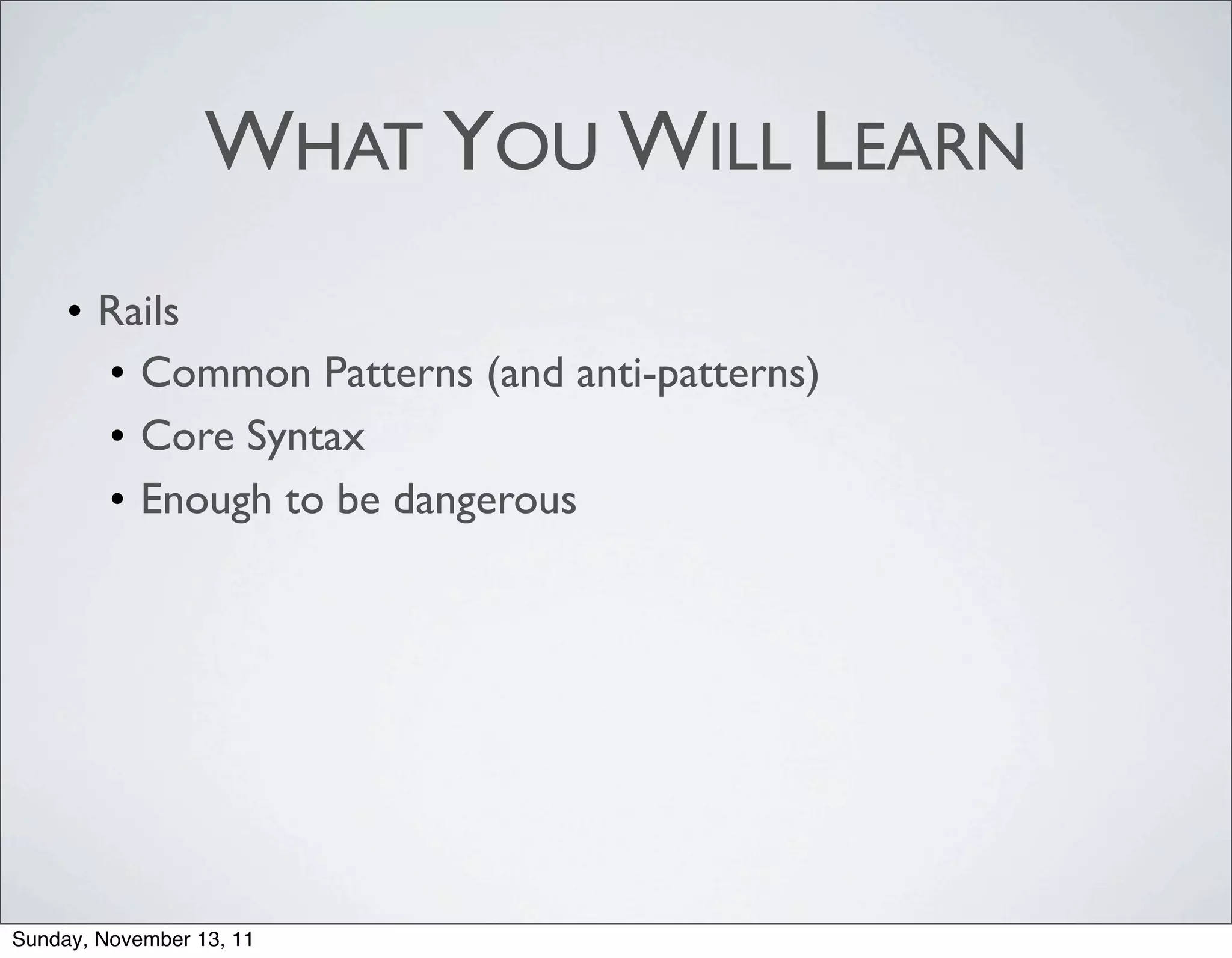 WHAT YOU WILL LEARN
     • Rails
       • Common Patterns (and anti-patterns)
       • Core Syntax
       • Enough to be dangerous




Sunday, November 13, 11
 