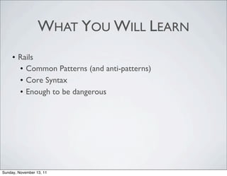 WHAT YOU WILL LEARN
     • Rails
       • Common Patterns (and anti-patterns)
       • Core Syntax
       • Enough to be dangerous




Sunday, November 13, 11
 