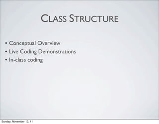 CLASS STRUCTURE

  • Conceptual Overview
  • Live Coding Demonstrations
  • In-class coding




Sunday, November 13, 11
 
