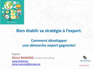 Bien établir sa stratégie à l’export.
Comment développer
une démarche export gagnante!
Expert:
Olivier RAIMOND, Stratex Consulting
www.stratex.be
olivier.raimond@stratex.be #FocusExport
 