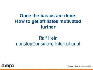 Once the basics are done: How to get affiliates motivated further Ralf Hein nonstopConsulting International 