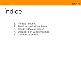 raona>   Indice




 Índice
             1.   Por qué la nube?
             2.   Plataforma Windows Azure
             3.   Dónde están mis datos?
             4.   Desarrollo en Windows Azure
             5.   Garantía de servicio
 