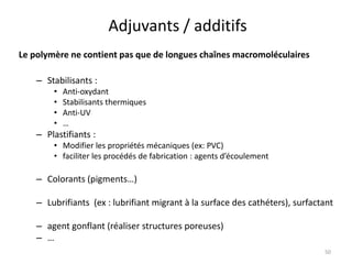 Adjuvants / additifs
Le polymère ne contient pas que de longues chaînes macromoléculaires
– Stabilisants :
• Anti-oxydant
• Stabilisants thermiques
• Anti-UV
• …
– Plastifiants :
• Modifier les propriétés mécaniques (ex: PVC)
• faciliter les procédés de fabrication : agents d’écoulement
– Colorants (pigments…)
– Lubrifiants (ex : lubrifiant migrant à la surface des cathéters), surfactant
– agent gonflant (réaliser structures poreuses)
– …
50
 