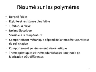 Résumé sur les polymères
• Densité faible
• Rigidité et résistance plus faible
• Tf faible, α élevé
• Isolant électrique
• Sensible à la température
• Comportement mécanique dépend de la température, vitesse
de sollicitation
• Comportement généralement viscoélastique
• Thermoplastiques et thermodurcissables : méthode de
fabrication très différentes
51
 