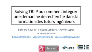 Solving TRIIP ou comment intégrer
une démarche de recherche dans la
formation des futurs ingénieurs
Bernard Rausin - Vincent Lenaerts - Xavier Lepot
HE HELMo/Gramme
b.rausin@helmo.be – v.Lenaerts@helmo.be - xavier.lepot@uclouvain.be
 