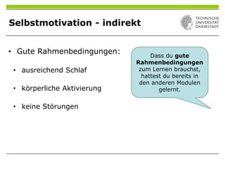 Selbstmotivation - indirekt
• Gute Rahmenbedingungen:
• ausreichend Schlaf
• körperliche Aktivierung
• keine Störungen
Dass du gute
Rahmenbedingungen
zum Lernen brauchst,
hattest du bereits in
den anderen Modulen
gelernt.
 