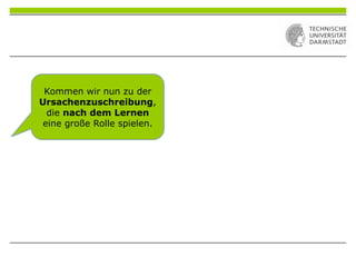 Kommen wir nun zu der
Ursachenzuschreibung,
die nach dem Lernen
eine große Rolle spielen.
 