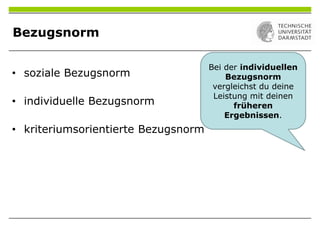 Bezugsnorm
Bei der individuellen
Bezugsnorm
vergleichst du deine
Leistung mit deinen
früheren
Ergebnissen.
• soziale Bezugsnorm
• individuelle Bezugsnorm
• kriteriumsorientierte Bezugsnorm
 