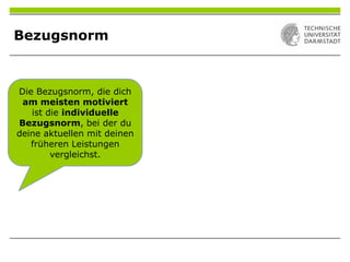 Die Bezugsnorm, die dich
am meisten motiviert
ist die individuelle
Bezugsnorm, bei der du
deine aktuellen mit deinen
früheren Leistungen
vergleichst.
Bezugsnorm
 