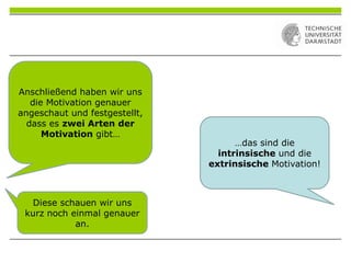 Anschließend haben wir uns
die Motivation genauer
angeschaut und festgestellt,
dass es zwei Arten der
Motivation gibt…
…das sind die
intrinsische und die
extrinsische Motivation!
Diese schauen wir uns
kurz noch einmal genauer
an.
 