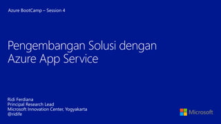 Ridi Ferdiana
Principal Research Lead
Microsoft Innovation Center, Yogyakarta
@ridife
Pengembangan Solusi dengan
Azure App Service
Azure BootCamp – Session 4
 