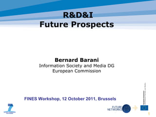 Bernard Barani Information Society and Media DG European Commission R&D&I Future Prospects  FINES Workshop, 12 October 2011, Brussels 