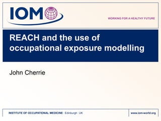 REACH and the use of occupational exposure modelling John Cherrie 