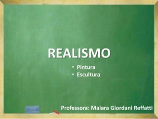 REALISMO
Professora: Maiara Giordani Reffatti
• Pintura
• Escultura
 
