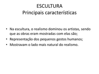 ESCULTURA
Principais características
• Na escultura, o realismo dominou os artistas, sendo
que as obras eram mostradas com elas são;
• Representação dos pequenos gestos humanos;
• Mostravam o lado mais natural do realismo.
 