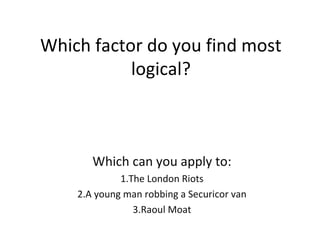 Which factor do you find most
           logical?



       Which can you apply to:
             1.The London Riots
    2.A young man robbing a Securicor van
                3.Raoul Moat
 