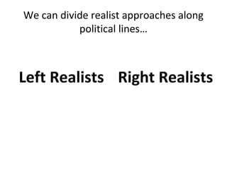 We can divide realist approaches along
           political lines…



Left Realists Right Realists
 