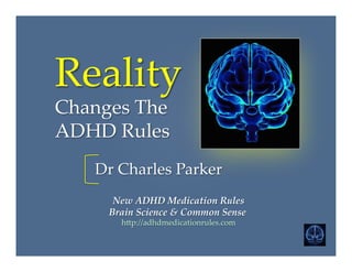 Reality    
Changes  The    
ADHD  Rules	
      New  ADHD  Medication  Rules      
Brain  Science  &  Common  Sense  
h4p://adhdmedicationrules.com	
Dr  Charles  Parker	
 