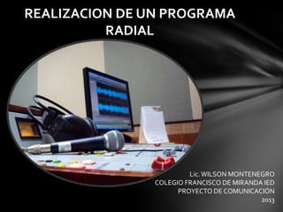 REALIZACION DE UN PROGRAMA
          RADIAL




                         Lic. WILSON MONTENEGRO
                COLEGIO FRANCISCO DE MIRANDA IED
                      PROYECTO DE COMUNICACIÓN
                                            2013
 
