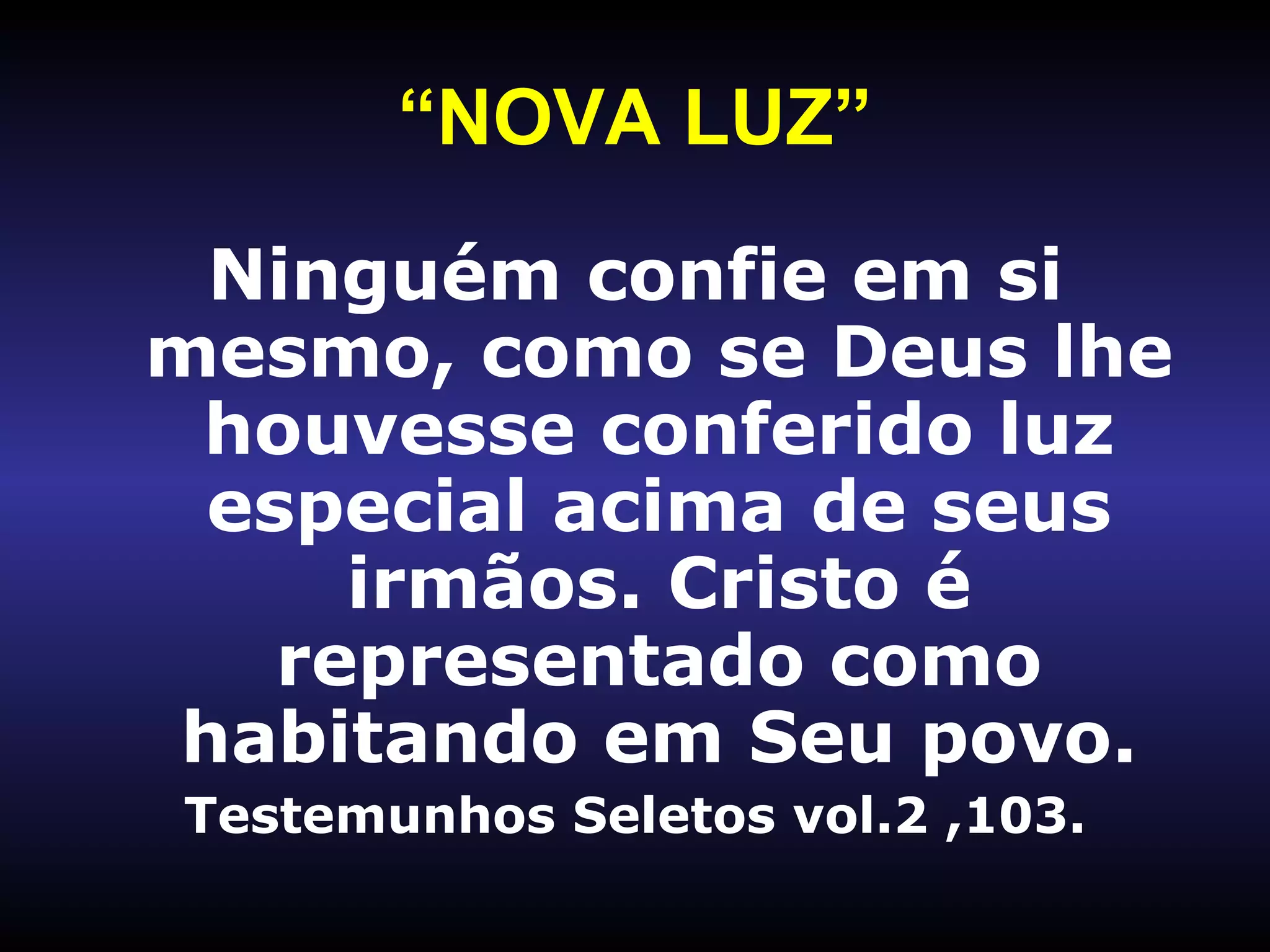 “ NOVA LUZ” Ninguém confie em si mesmo, como se Deus lhe houvesse conferido luz especial acima de seus irmãos. Cristo é representado como habitando em Seu povo. Testemunhos Seletos vol.2 ,103. 