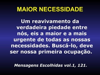 MAIOR NECESSIDADE Um reavivamento da verdadeira piedade entre nós, eis a maior e a mais urgente de todas as nossas necessidades. Buscá-lo, deve ser nossa primeira ocupação.  Mensagens Escolhidas vol.1, 121. 