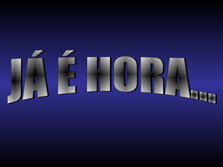 JÁ É HORA... 