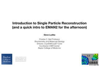 8/13/18, Ludtke, VARI
Steve Ludtke
Charles C. Bell Professor
Biochemistry and Molecular Biology
Director, CryoEM/CryoET Core
Co-director CIBR Center
Baylor College of Medicine
Introduction to Single Particle Reconstruction
(and a quick intro to EMAN2 for the afternoon)
 