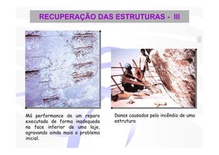 RECUPERAÇÃO DAS ESTRUTURAS - III




Má performance de um reparo       Danos causados pelo incêndio de uma
executado de forma inadequada     estrutura
na face inferior de uma laje,
agravando ainda mais o problema
inicial.
 