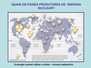 QUAIS OS PAÍSES PRODUTORES DE ENERGIA
NUCLEAR?
A energia nuclear utiliza o urânio – mineral radioactivo
 