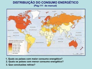 DISTRIBUIÇÃO DO CONSUMO ENERGÉTICO
(Pág.111 do manual)
1. Quais os países com maior consumo energético?
2. Quais os países com menor consumo energético?
3. Que conclusões retiras?
 