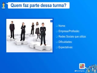 Quem faz parte dessa turma?


                   x

                          Nome:
                          Empresa/Profissão:
                          Redes Sociais que utiliza:
                          Dificuldades:
                          Expectativas:
 