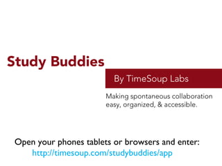 Making spontaneous collaboration
easy, organized, & accessible.
Study Buddies
By TimeSoup Labs
Open your phones tablets or browsers and enter:
http://timesoup.com/studybuddies/app
 