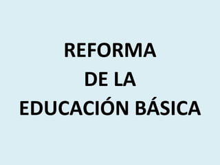 REFORMA
DE LA
EDUCACIÓN BÁSICA
 